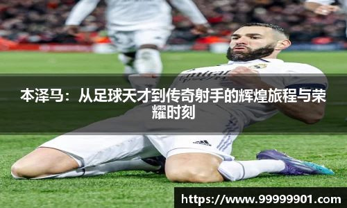 本泽马：从足球天才到传奇射手的辉煌旅程与荣耀时刻